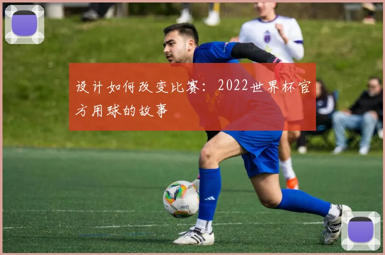 设计如何改变比赛：2022世界杯官方用球的故事