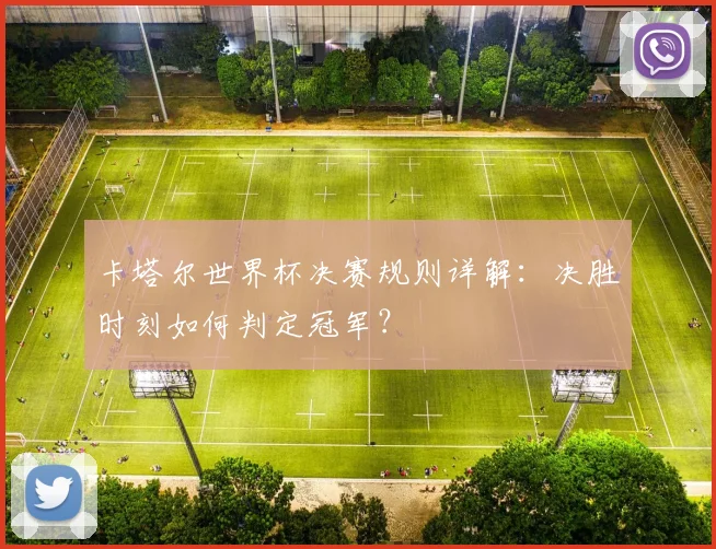 卡塔尔世界杯决赛规则详解：决胜时刻如何判定冠军？