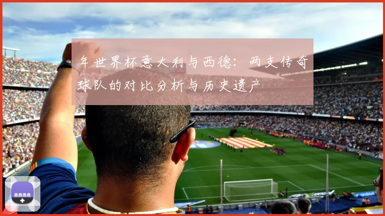 年世界杯意大利与西德：两支传奇球队的对比分析与历史遗产