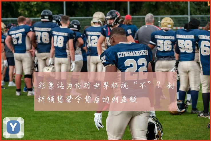 彩票站为何对世界杯说“不”？剖析销售禁令背后的利益链
