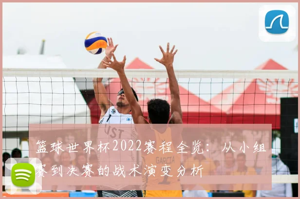 篮球世界杯2022赛程全览：从小组赛到决赛的战术演变分析