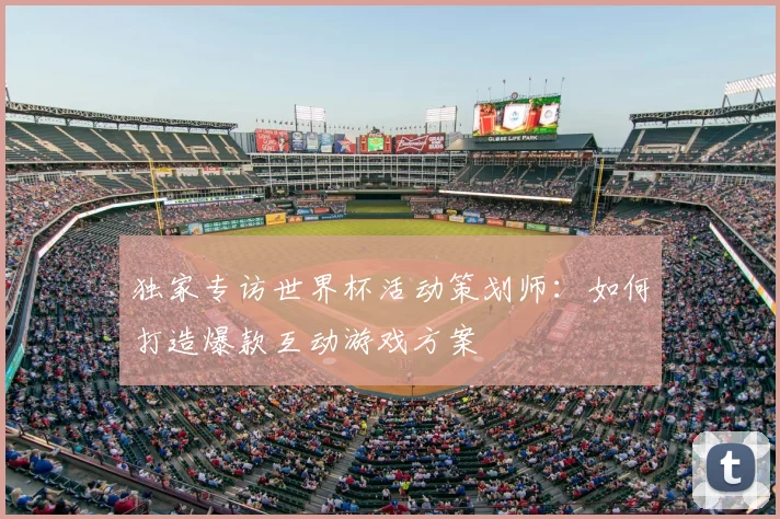 独家专访世界杯活动策划师:如何打造爆款互动游戏方案