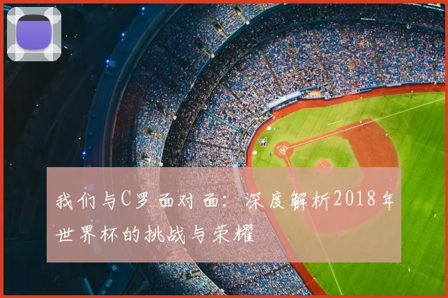 我们与C罗面对面：深度解析2018年世界杯的挑战与荣耀