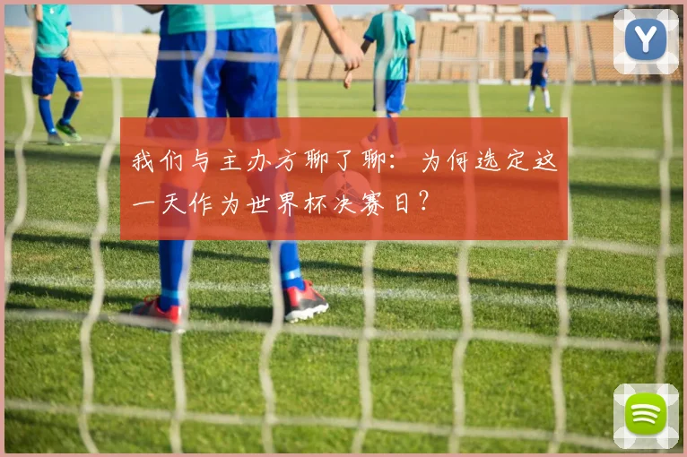 我们与主办方聊了聊：为何选定这一天作为世界杯决赛日？