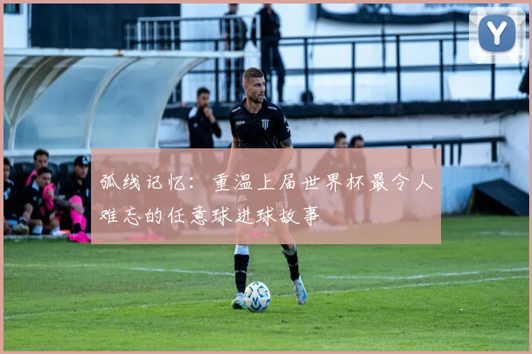 弧线记忆:重温上届世界杯最令人难忘的任意球进球故事