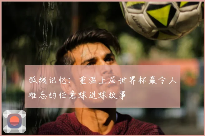 弧线记忆:重温上届世界杯最令人难忘的任意球进球故事