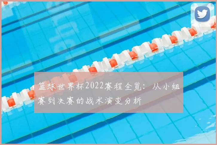 篮球世界杯2022赛程全览：从小组赛到决赛的战术演变分析