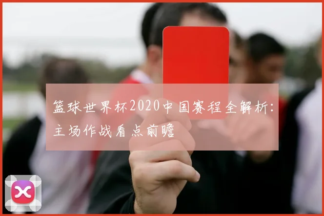 篮球世界杯2020中国赛程全解析：主场作战看点前瞻