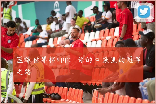 篮球世界杯app：你的口袋里的冠军之路