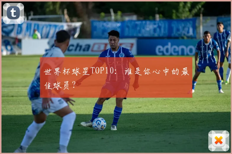 世界杯球星TOP10：谁是你心中的最佳球员？