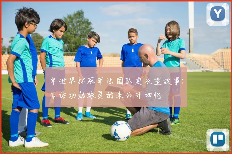 年世界杯冠军法国队更衣室故事:专访功勋球员的未公开回忆