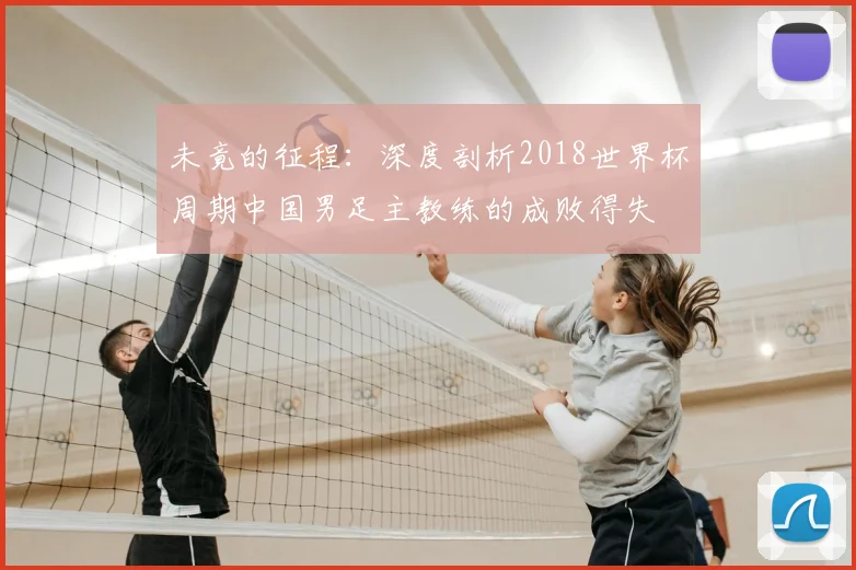 未竟的征程:深度剖析2018世界杯周期中国男足主教练的成败得失