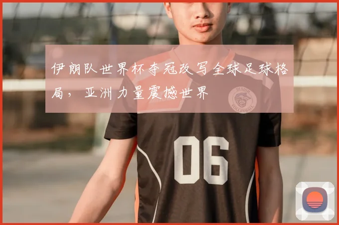 伊朗队世界杯夺冠改写全球足球格局，亚洲力量震撼世界