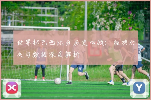 世界杯巴西比分历史回顾:经典对决与数据深度解析