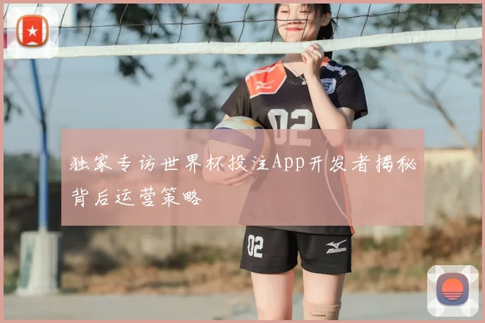 独家专访世界杯投注App开发者揭秘背后运营策略