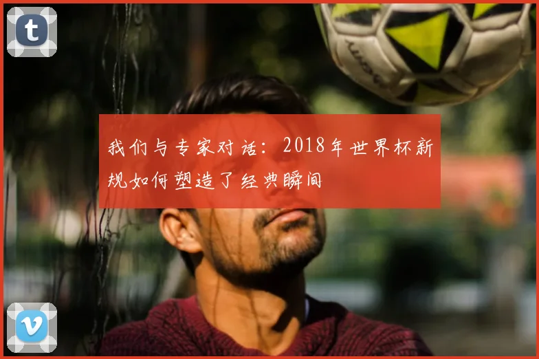 我们与专家对话：2018年世界杯新规如何塑造了经典瞬间