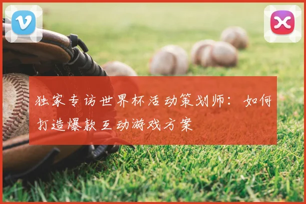 独家专访世界杯活动策划师：如何打造爆款互动游戏方案
