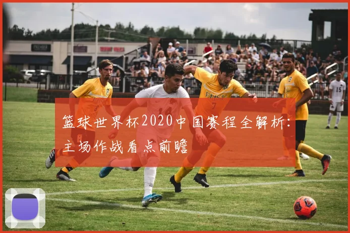 篮球世界杯2020中国赛程全解析：主场作战看点前瞻