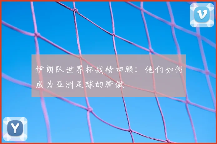 伊朗队世界杯战绩回顾：他们如何成为亚洲足球的骄傲
