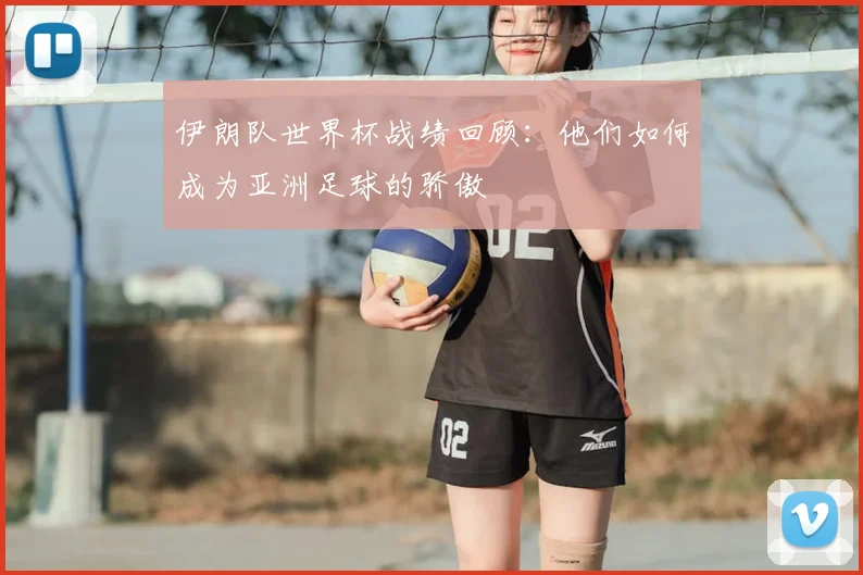 伊朗队世界杯战绩回顾：他们如何成为亚洲足球的骄傲