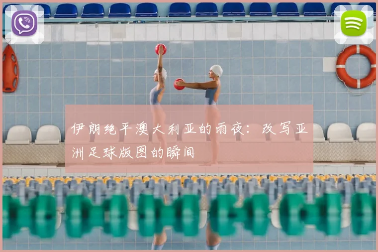 伊朗绝平澳大利亚的雨夜：改写亚洲足球版图的瞬间