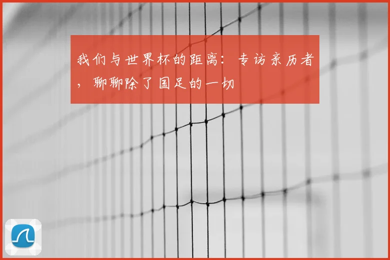 我们与世界杯的距离：专访亲历者，聊聊除了国足的一切