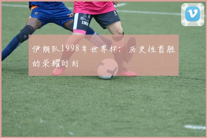 伊朗队1998年世界杯：历史性首胜的荣耀时刻