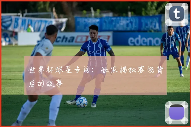 世界杯球星专访：独家揭秘赛场背后的故事